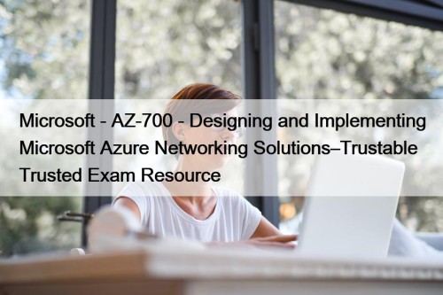 Microsoft - AZ-700 - Designing and Implementing Microsoft Azure Networking Solutions–Trustable Trusted Exam Resource