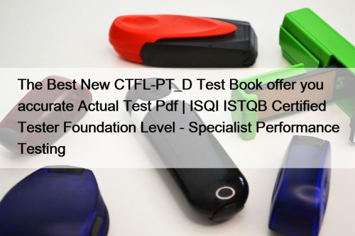 The Best New CTFL-PT_D Test Book offer you accurate Actual Test Pdf | ISQI ISTQB Certified Tester Foundation Level - Specialist Performance Testing