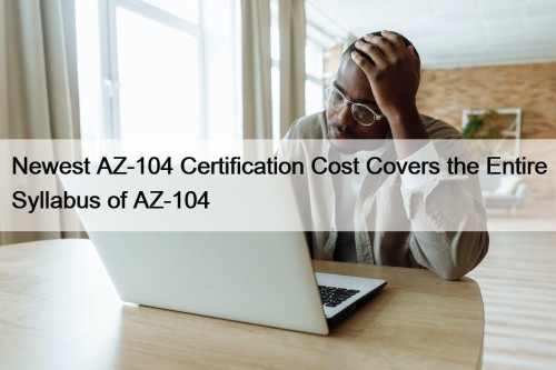 Newest AZ-104 Certification Cost Covers the Entire Syllabus of AZ-104