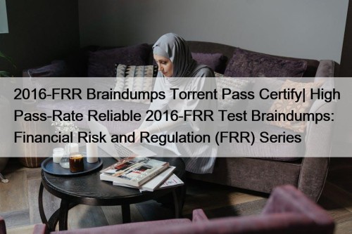 2016-FRR Braindumps Torrent Pass Certify| High Pass-Rate Reliable 2016-FRR Test Braindumps: Financial Risk and Regulation (FRR) Series