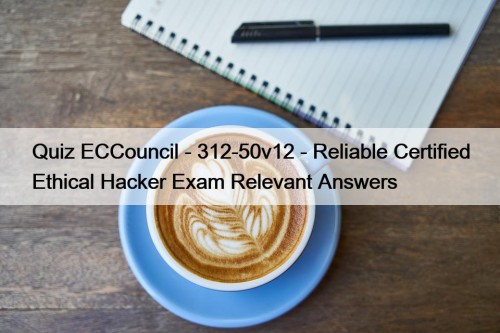 Quiz ECCouncil - 312-50v12 - Reliable Certified Ethical Hacker Exam Relevant Answers