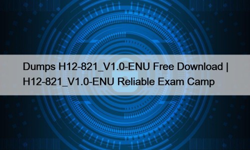 Dumps H12-821_V1.0-ENU Free Download | H12-821_V1.0-ENU Reliable Exam Camp