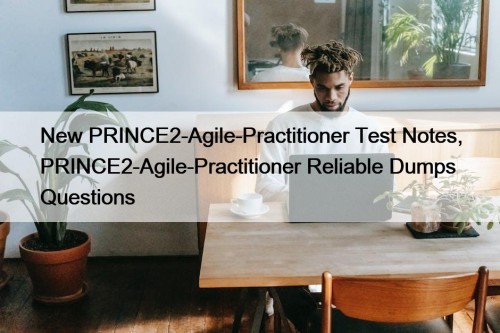 New PRINCE2-Agile-Practitioner Test Notes, PRINCE2-Agile-Practitioner Reliable Dumps Questions