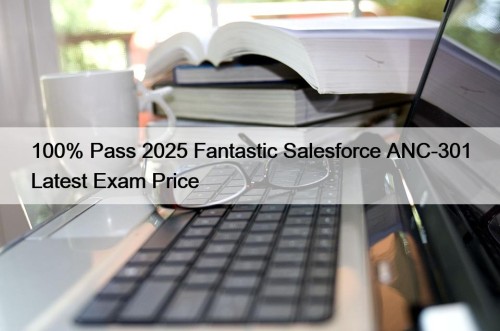 100% Pass 2025 Fantastic Salesforce ANC-301 Latest Exam Price