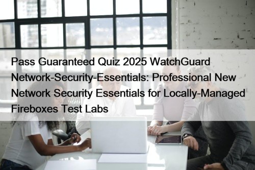 Pass Guaranteed Quiz 2025 WatchGuard Network-Security-Essentials: Professional New Network Security Essentials for Locally-Managed Fireboxes Test Labs