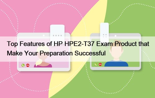 Top Features of HP HPE2-T37 Exam Product that Make Your Preparation Successful