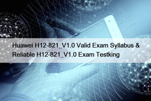 Huawei H12-821_V1.0 Valid Exam Syllabus & Reliable H12-821_V1.0 Exam Testking