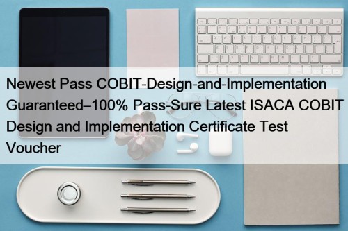 Newest Pass COBIT-Design-and-Implementation Guaranteed–100% Pass-Sure Latest ISACA COBIT Design and Implementation Certificate Test Voucher